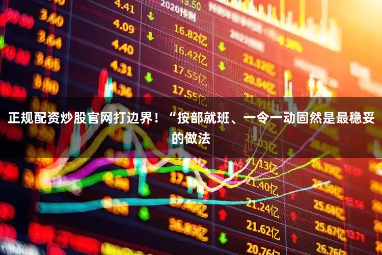 正规配资炒股官网打边界！“按部就班、一令一动固然是最稳妥的做法