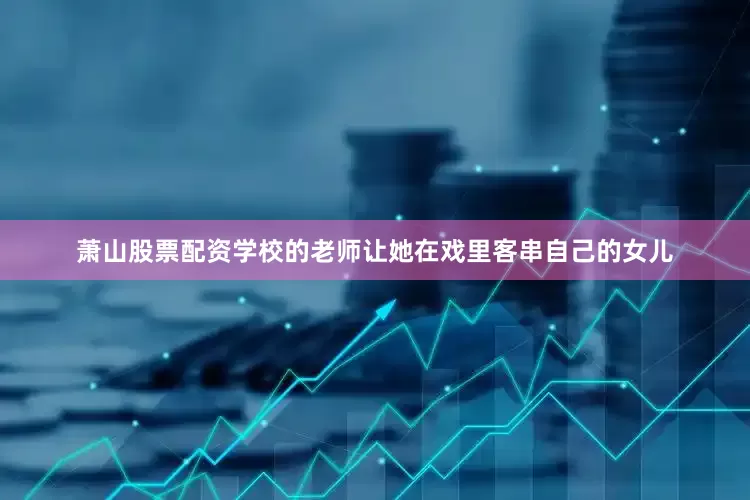 萧山股票配资学校的老师让她在戏里客串自己的女儿