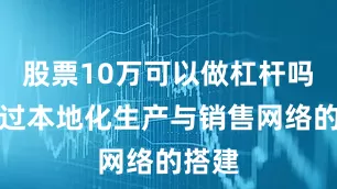 股票10万可以做杠杆吗并通过本地化生产与销售网络的搭建