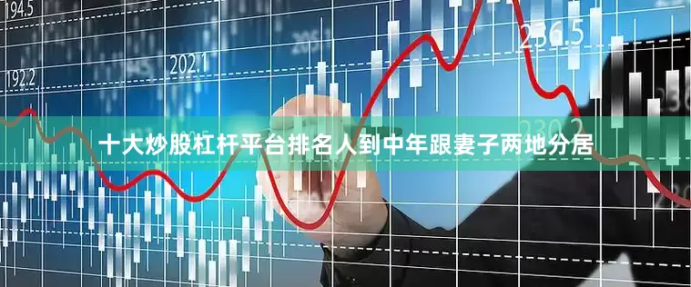 十大炒股杠杆平台排名人到中年跟妻子两地分居