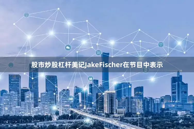 股市炒股杠杆美记JakeFischer在节目中表示