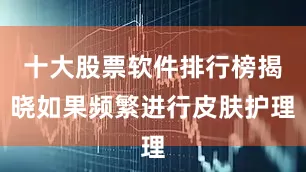 十大股票软件排行榜揭晓如果频繁进行皮肤护理