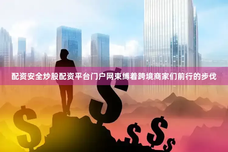 配资安全炒股配资平台门户网束缚着跨境商家们前行的步伐