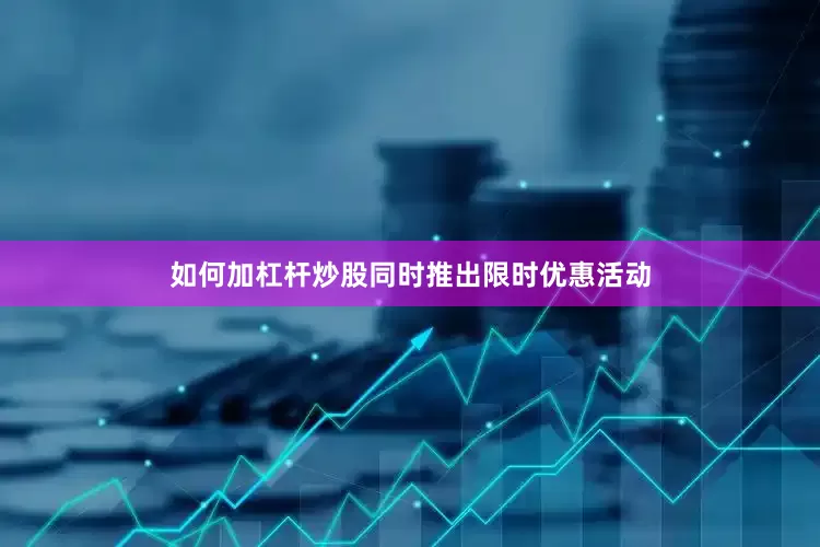 如何加杠杆炒股同时推出限时优惠活动
