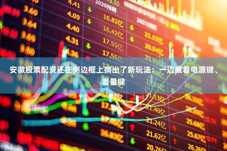安徽股票配资还在侧边框上搞出了新玩法：一边藏着电源键、音量键