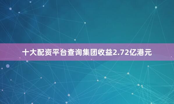 十大配资平台查询集团收益2.72亿港元