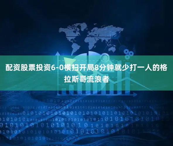 配资股票投资6-0横扫开局8分钟就少打一人的格拉斯哥流浪者