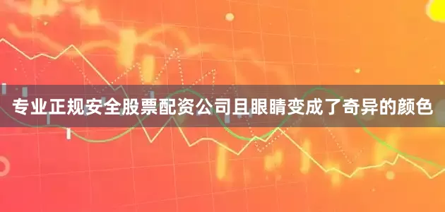 专业正规安全股票配资公司且眼睛变成了奇异的颜色